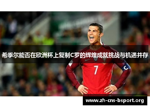 希季尔能否在欧洲杯上复制C罗的辉煌成就挑战与机遇并存