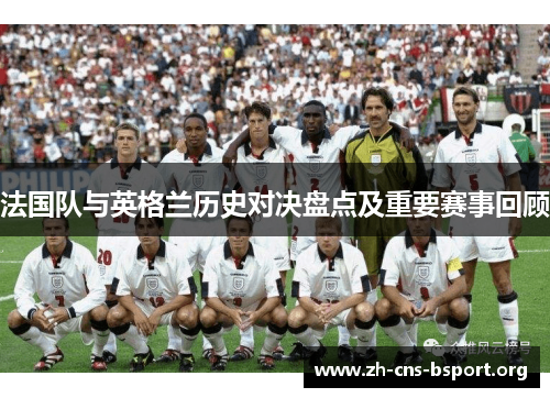 法国队与英格兰历史对决盘点及重要赛事回顾 法国队与英格兰历史对决盘点及重要赛事回顾