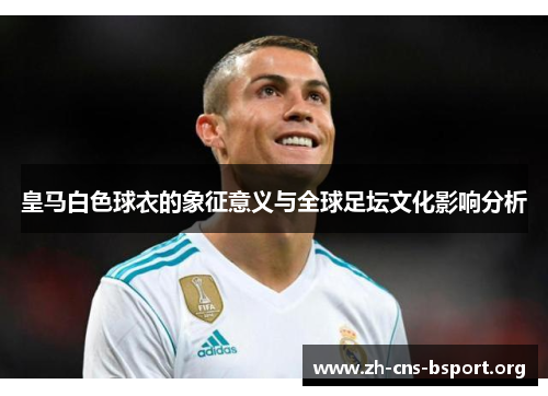 皇马白色球衣的象征意义与全球足坛文化影响分析